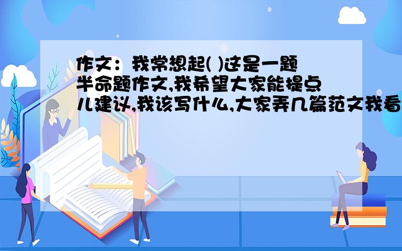 作文：我常想起( )这是一题半命题作文,我希望大家能提点儿建议,我该写什么,大家弄几篇范文我看看.