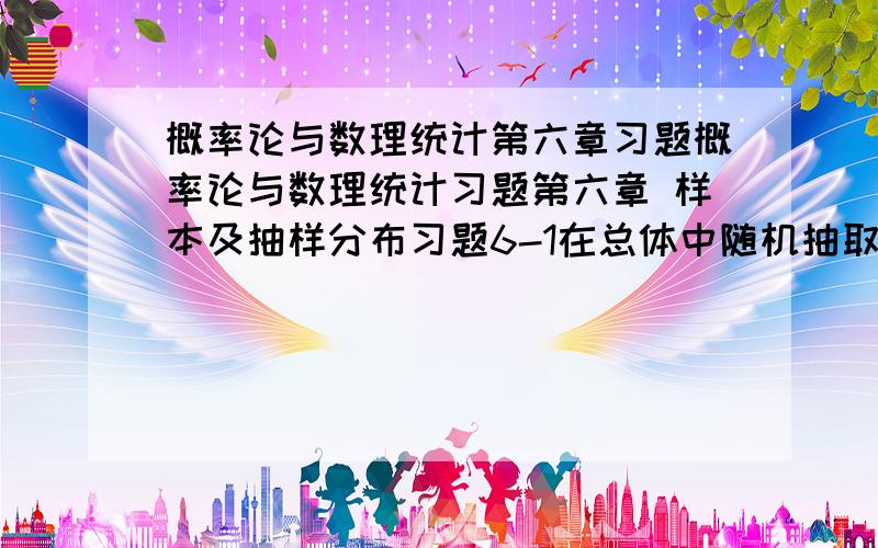 概率论与数理统计第六章习题概率论与数理统计习题第六章 样本及抽样分布习题6-1在总体中随机抽取容量为36的样本,求样本均值落在50.8到53.8的概率.习题6-2 在总体中随机抽一容量为5的样本.