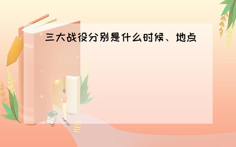 三大战役分别是什么时候、地点