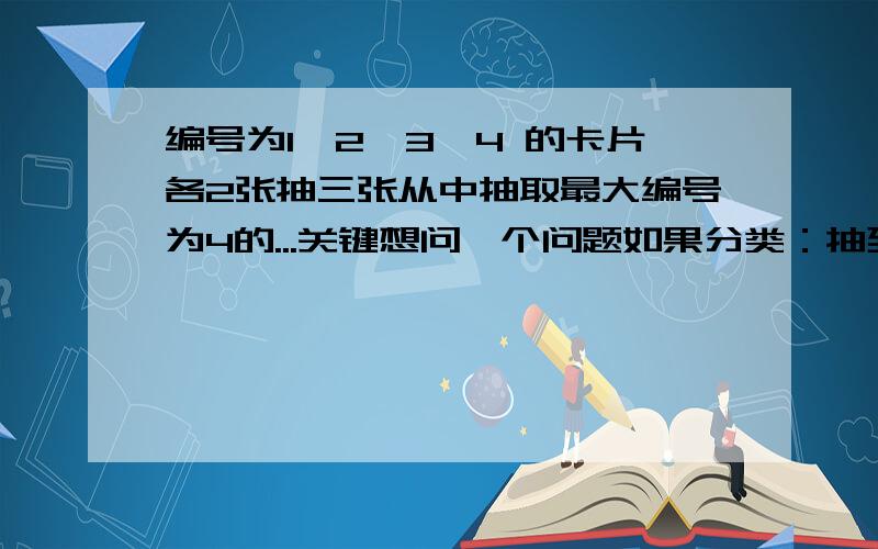 编号为1、2、3、4 的卡片各2张抽三张从中抽取最大编号为4的...关键想问一个问题如果分类：抽到1张4：2C1×6C2=30（种） 抽到2张4：2C2×6C1=6（种）36但是可否这样呢?先去一张4 2C1再随便取一张 7