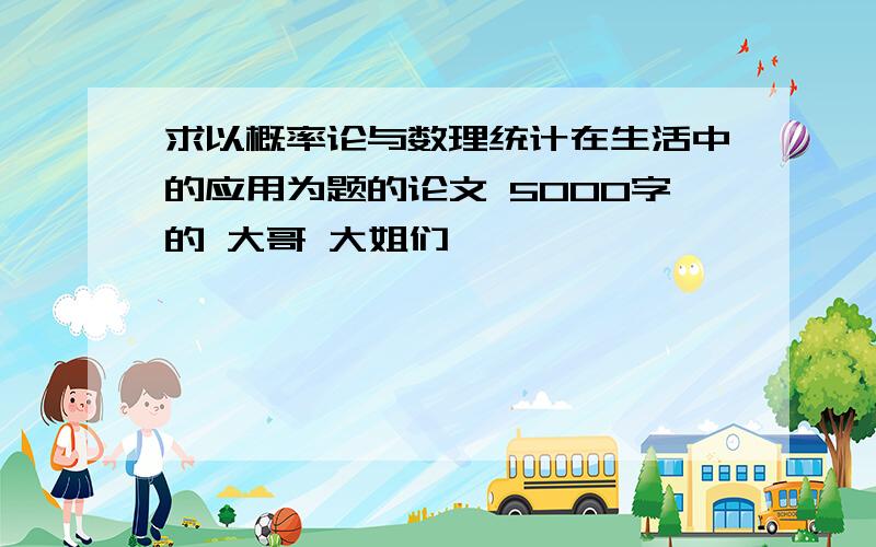 求以概率论与数理统计在生活中的应用为题的论文 5000字的 大哥 大姐们