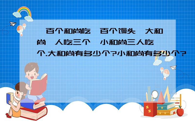 一百个和尚吃一百个馒头,大和尚一人吃三个,小和尚三人吃一个.大和尚有多少个?小和尚有多少个?