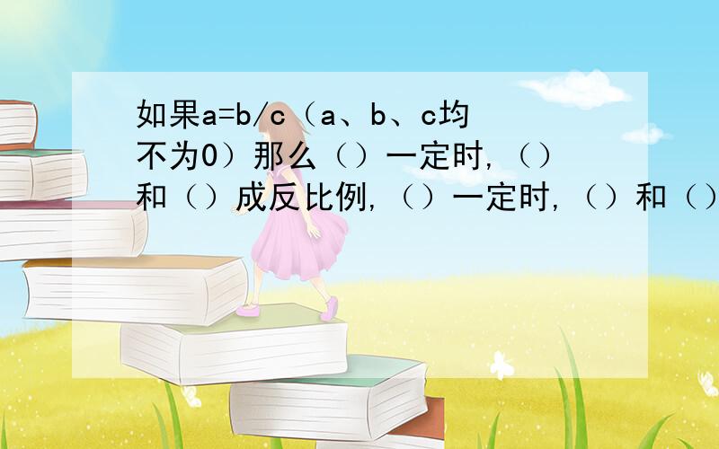 如果a=b/c（a、b、c均不为0）那么（）一定时,（）和（）成反比例,（）一定时,（）和（）成正比例