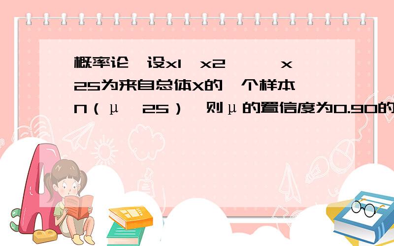 概率论,设x1,x2,…,x25为来自总体X的一个样本,N（μ,25）,则μ的置信度为0.90的置信区间长度为________.(μ0.05=1.645)