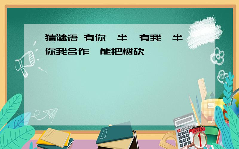 猜谜语 有你一半,有我一半,你我合作,能把树砍