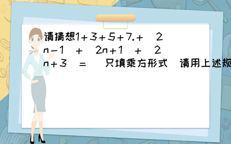 请猜想1＋3＋5＋7.＋（2n－1）＋（2n＋1）＋（2n＋3）＝ （只填乘方形式）请用上述规律计算103 ＋105 ＋107 ＋...＋2003＋ 2005