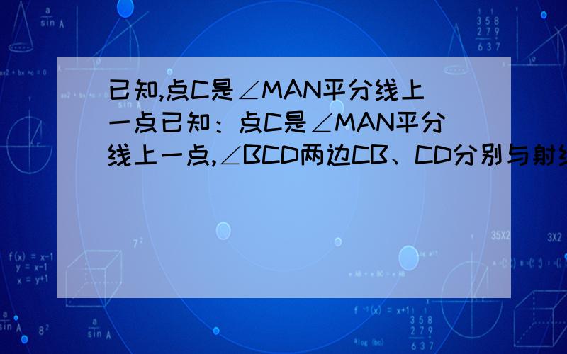 已知,点C是∠MAN平分线上一点已知：点C是∠MAN平分线上一点,∠BCD两边CB、CD分别与射线AM、AN相交于B、D已知：点C是∠MAN平分线上一点,∠BCD两边CB、CD分别与射线AM、AN相交于B、D两点,且∠BCD+∠