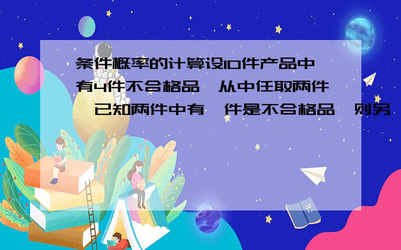 条件概率的计算设10件产品中有4件不合格品,从中任取两件,已知两件中有一件是不合格品,则另一件也是不合格品的概率为______.（要计算过程）