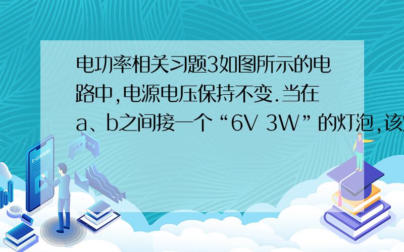 电功率相关习题3如图所示的电路中,电源电压保持不变.当在a、b之间接一个“6V 3W”的灯泡,该灯恰好正常发光；当在a、b之间接一个“6V 6W”的灯泡,下列说法正确的是（ ）A.换接的灯实际功率