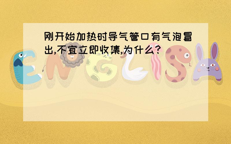 刚开始加热时导气管口有气泡冒出,不宜立即收集,为什么?