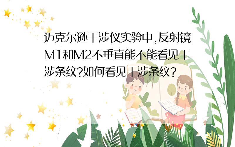 迈克尔逊干涉仪实验中,反射镜M1和M2不垂直能不能看见干涉条纹?如何看见干涉条纹?