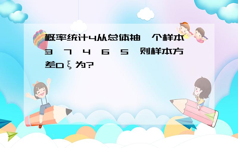 概率统计4从总体抽一个样本,3,7,4,6,5,则样本方差Dξ为?