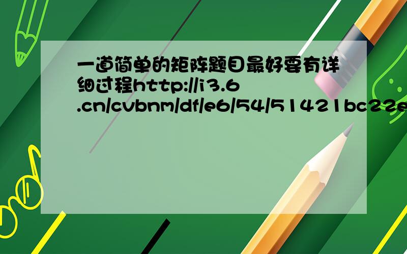 一道简单的矩阵题目最好要有详细过程http://i3.6.cn/cvbnm/df/e6/54/51421bc22ed27d4a38bf34ac4fa915cb.jpg