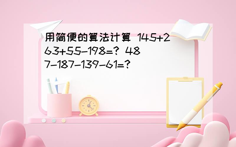 用简便的算法计算 145+263+55-198=? 487-187-139-61=?