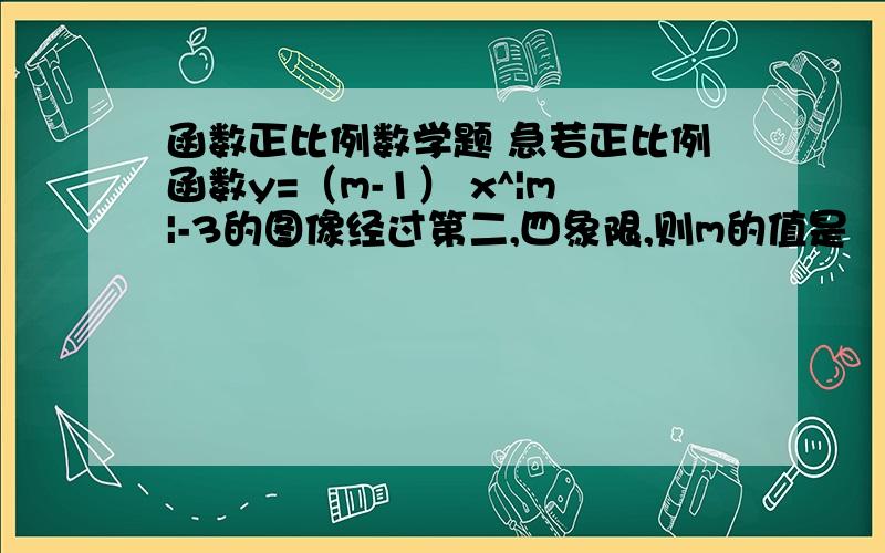 函数正比例数学题 急若正比例函数y=（m-1） x^|m|-3的图像经过第二,四象限,则m的值是