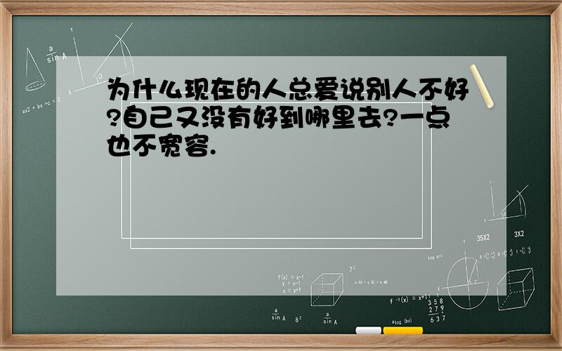 为什么现在的人总爱说别人不好?自己又没有好到哪里去?一点也不宽容.