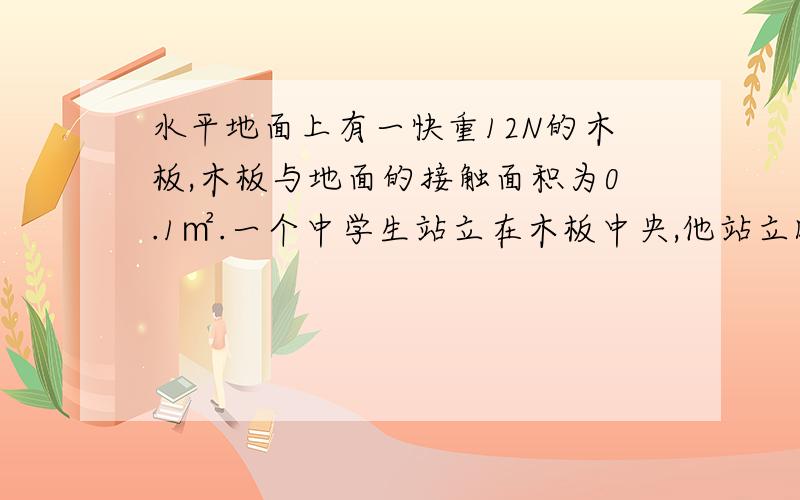 水平地面上有一快重12N的木板,木板与地面的接触面积为0.1㎡.一个中学生站立在木板中央,他站立时,每只鞋子与木板的接触面积为200平方厘米.木板对水平地面的压强为6000PA,则中学生的质量为