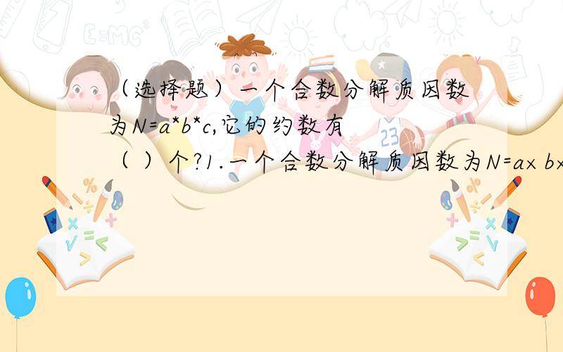 （选择题）一个合数分解质因数为N=a*b*c,它的约数有（ ）个?1.一个合数分解质因数为N=a×b×c,它的约数有（ ）个.（a、b、c不相等）① 6 ② 7 ③ 8一楼的：过程看不懂...