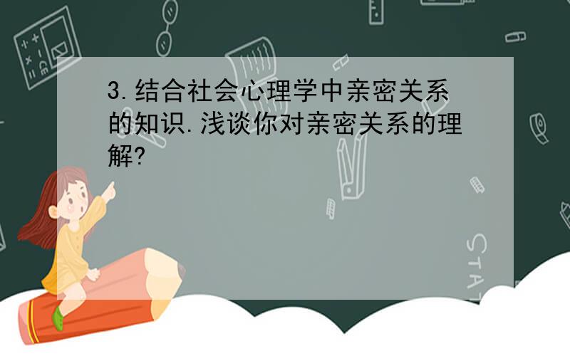 3.结合社会心理学中亲密关系的知识.浅谈你对亲密关系的理解?