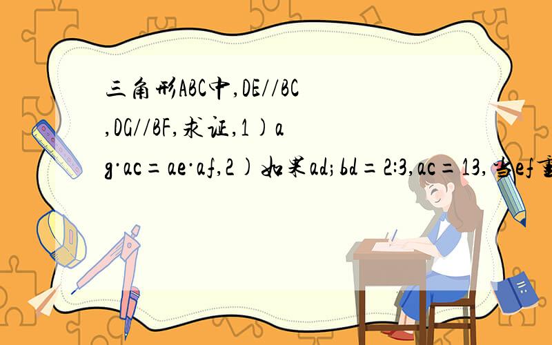 三角形ABC中,DE//BC,DG//BF,求证,1)ag·ac=ae·af,2)如果ad;bd=2:3,ac=13,当ef重合时,求ag,ge,ec的长