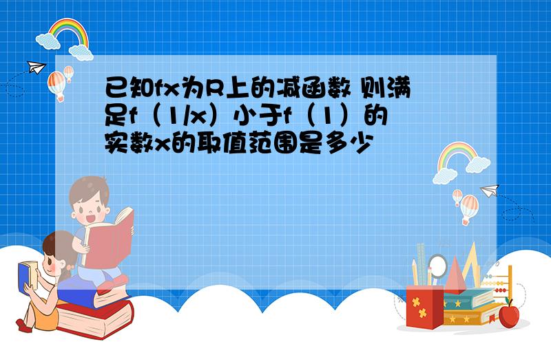 已知fx为R上的减函数 则满足f（1/x）小于f（1）的实数x的取值范围是多少
