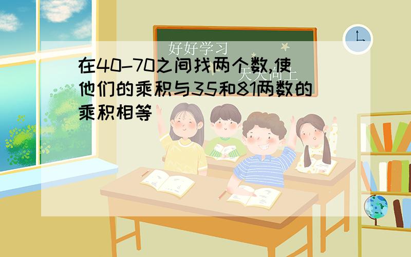 在40-70之间找两个数,使他们的乘积与35和81两数的乘积相等