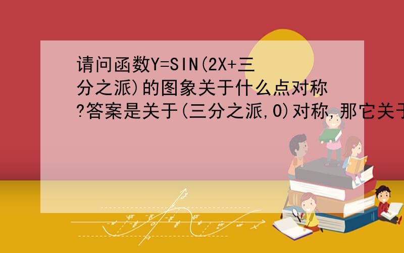 请问函数Y=SIN(2X+三分之派)的图象关于什么点对称?答案是关于(三分之派,0)对称,那它关于直线X=?对称呢?``---高中--还有正确答案我都说了么~,单就是想问为什么呢?