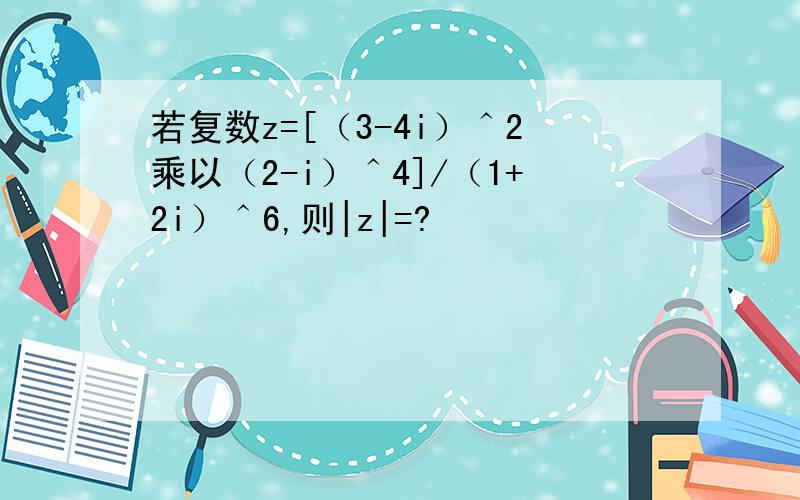 若复数z=[（3-4i）＾2乘以（2-i）＾4]/（1+2i）＾6,则|z|=?