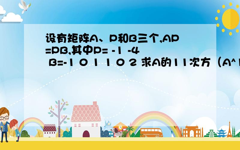 设有矩阵A、P和B三个,AP=PB,其中P= -1 -4 B=-1 0 1 1 0 2 求A的11次方（A^11)RT,有没有快捷一点的方法...这里显示得不好啊,P和B都是二阶方阵P的第一行为 -1和-4   第二行为1和1  B的第一行为-1和0  第二行