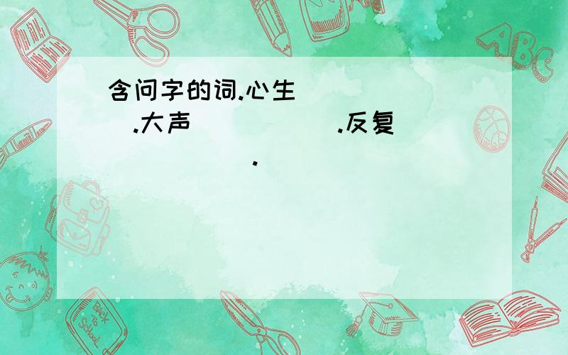 含问字的词.心生（ ） （ ）.大声（ ） （ ).反复（ ） （ ）.