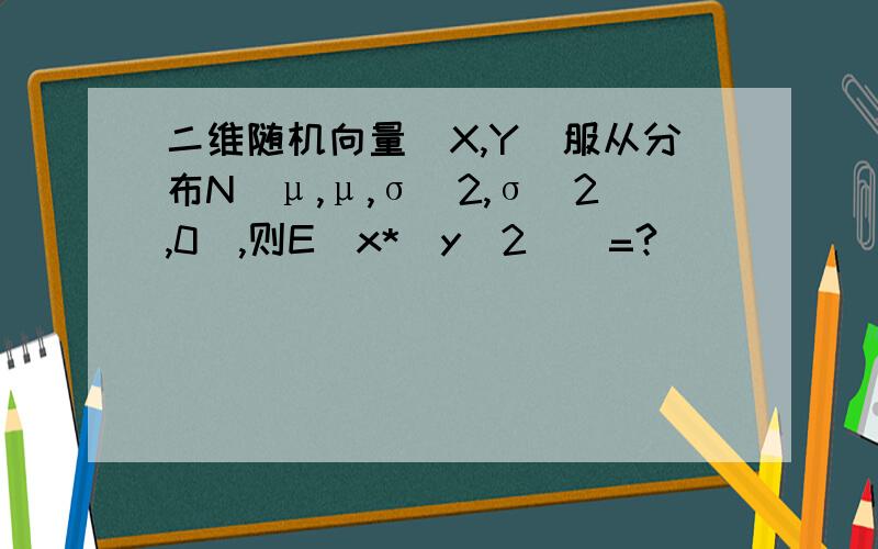 二维随机向量(X,Y)服从分布N(μ,μ,σ^2,σ^2,0),则E[x*(y^2)]=?