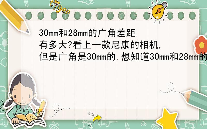 30mm和28mm的广角差距有多大?看上一款尼康的相机,但是广角是30mm的.想知道30mm和28mm的广角差距有多大,最好有权威数据来证明?谢谢