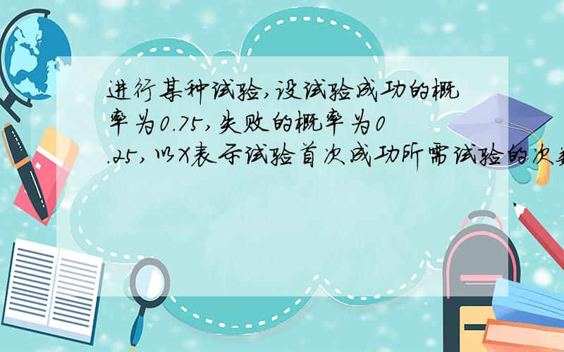 进行某种试验,设试验成功的概率为0.75,失败的概率为0.25,以X表示试验首次成功所需试验的次数,D