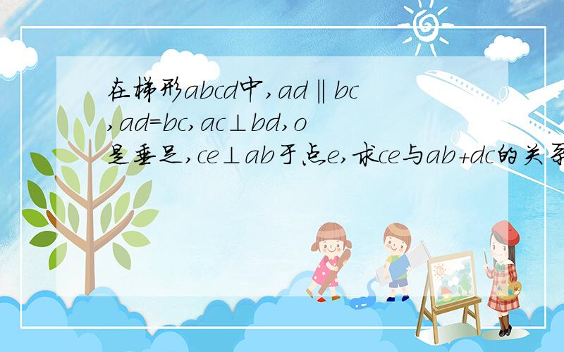 在梯形abcd中,ad‖bc,ad=bc,ac⊥bd,o是垂足,ce⊥ab于点e,求ce与ab+dc的关系如上