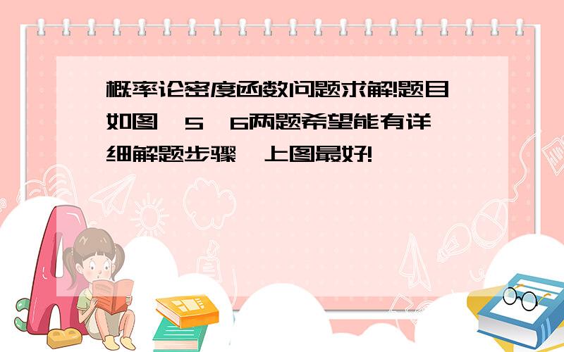 概率论密度函数问题求解!题目如图  5、6两题希望能有详细解题步骤  上图最好!