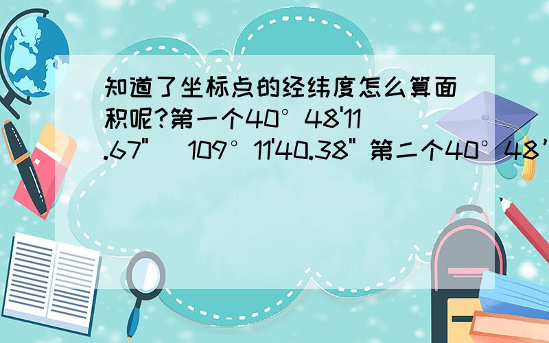 知道了坐标点的经纬度怎么算面积呢?第一个40°48'11.67''   109°11'40.38'' 第二个40°48’44.22‘’   109°11‘39.53’’ 第三个40°48’55.67’’    109°11’11.76    第四个40°48’13.51’’  109°11’14.09’’