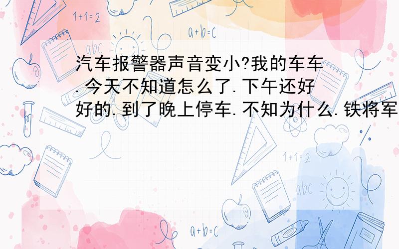 汽车报警器声音变小?我的车车.今天不知道怎么了.下午还好好的.到了晚上停车.不知为什么.铁将军报警器声音变小了.像猫叫一样.还能听到.车上的闪灯也不亮了.{以前打开或关掉都会亮的}现