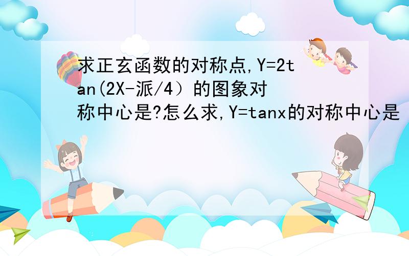 求正玄函数的对称点,Y=2tan(2X-派/4）的图象对称中心是?怎么求,Y=tanx的对称中心是（K派,0） ,