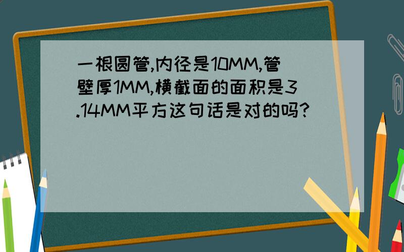 一根圆管,内径是10MM,管壁厚1MM,横截面的面积是3.14MM平方这句话是对的吗?