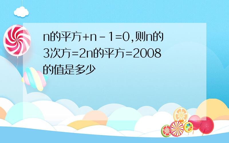 n的平方+n-1=0,则n的3次方=2n的平方=2008的值是多少