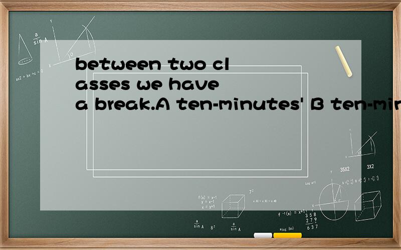 between two classes we have a break.A ten-minutes' B ten-minutes C ten-minute's Dten-minute并阐述下理由