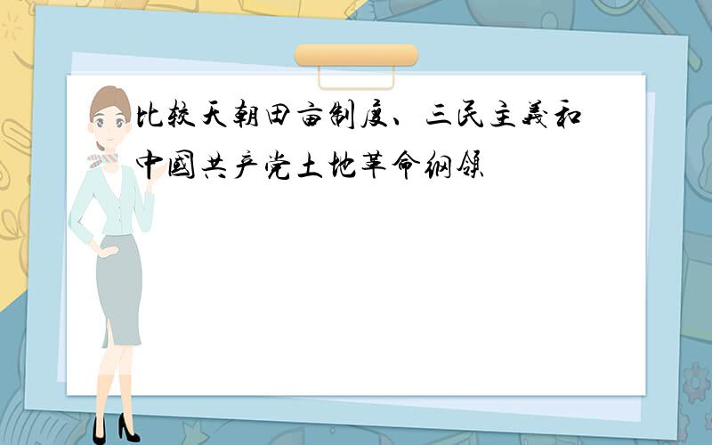 比较天朝田亩制度、三民主义和中国共产党土地革命纲领