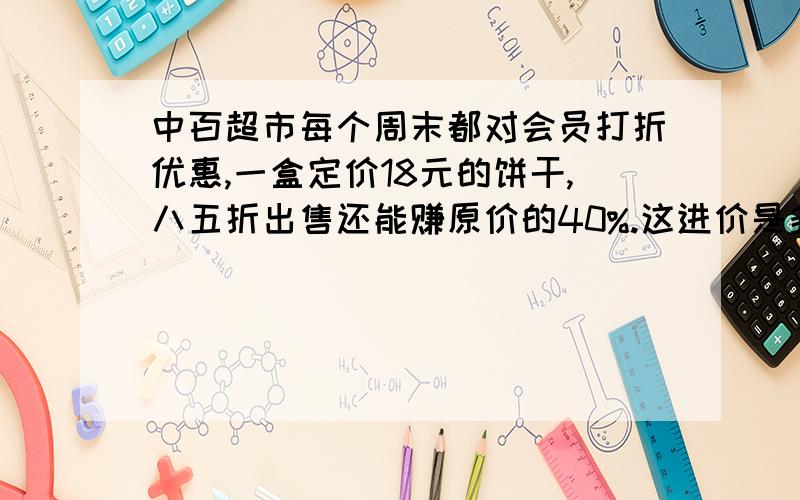 中百超市每个周末都对会员打折优惠,一盒定价18元的饼干,八五折出售还能赚原价的40%.这进价是多少元?