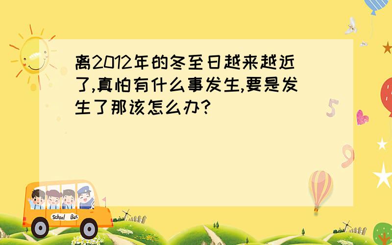 离2012年的冬至日越来越近了,真怕有什么事发生,要是发生了那该怎么办?