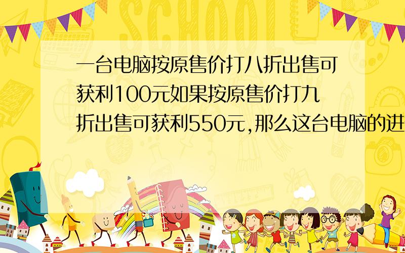 一台电脑按原售价打八折出售可获利100元如果按原售价打九折出售可获利550元,那么这台电脑的进价是多少?