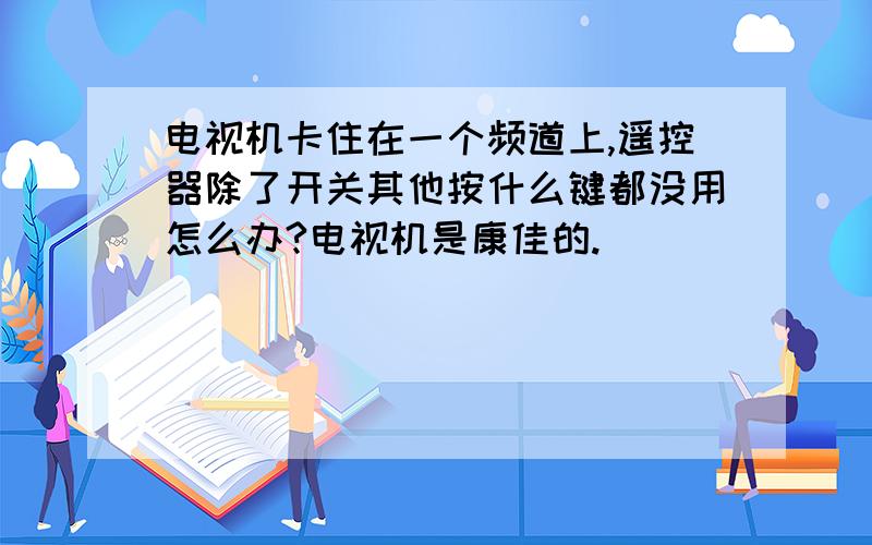 电视机卡住在一个频道上,遥控器除了开关其他按什么键都没用怎么办?电视机是康佳的.