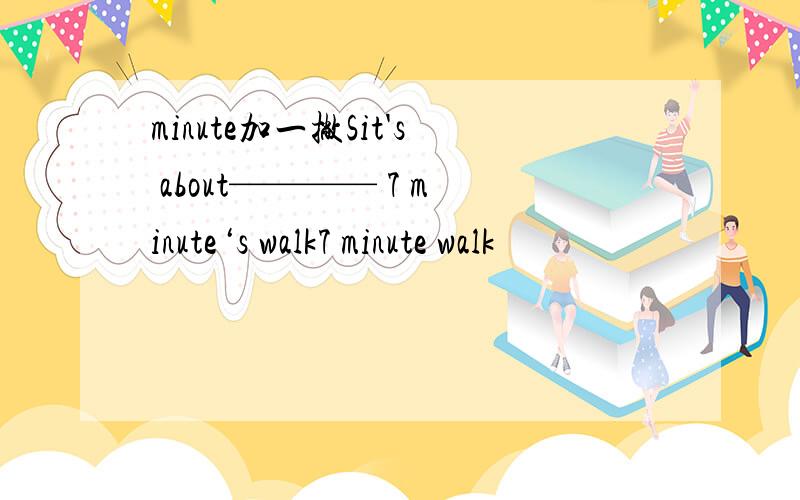 minute加一撇Sit's about———— 7 minute‘s walk7 minute walk