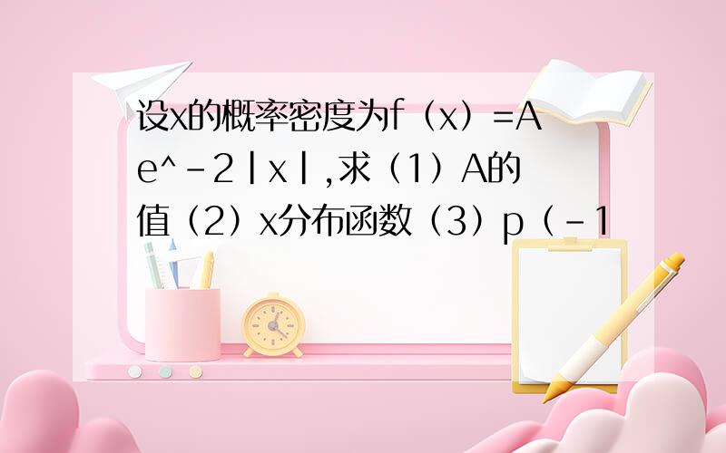 设x的概率密度为f（x）=Ae^-2|x|,求（1）A的值（2）x分布函数（3）p（-1