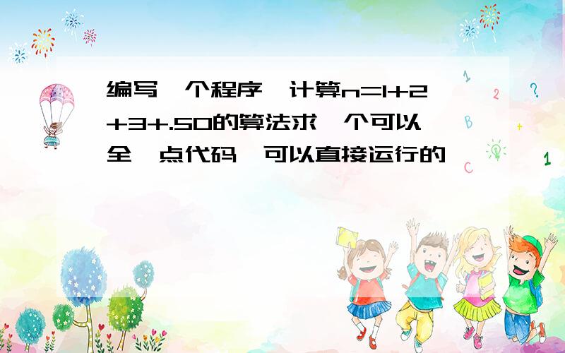 编写一个程序,计算n=1+2+3+.50的算法求一个可以全一点代码,可以直接运行的