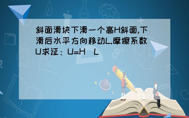 斜面滑块下滑一个高H斜面,下滑后水平方向移动L.摩擦系数U求证：U=H\L